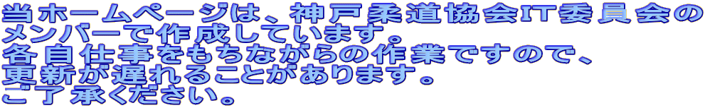 当ホームページは、神戸柔道協会ＩＴ委員会の
メンバーで作成しています。
各自仕事をもちながらの作業ですので、
更新が遅れることがあります。
ご了承ください。